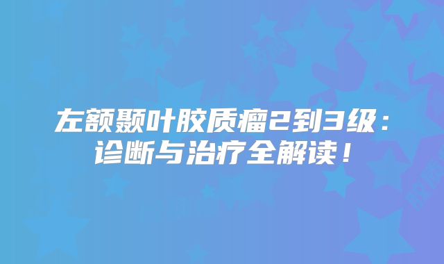 左额颞叶胶质瘤2到3级：诊断与治疗全解读！