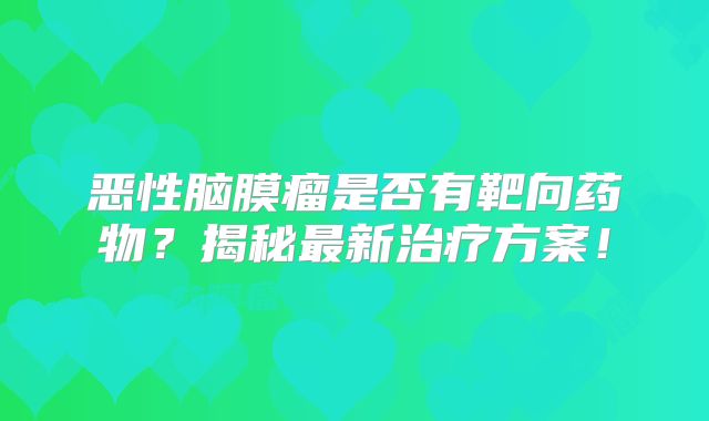恶性脑膜瘤是否有靶向药物？揭秘最新治疗方案！