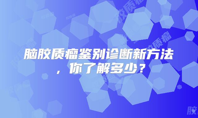 脑胶质瘤鉴别诊断新方法，你了解多少？