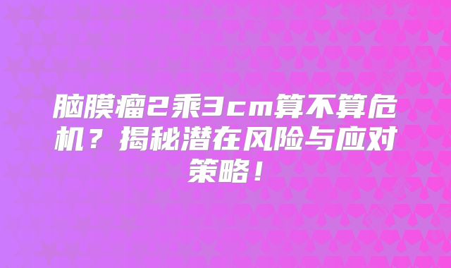 脑膜瘤2乘3cm算不算危机？揭秘潜在风险与应对策略！