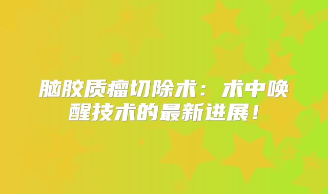 脑胶质瘤切除术：术中唤醒技术的最新进展！