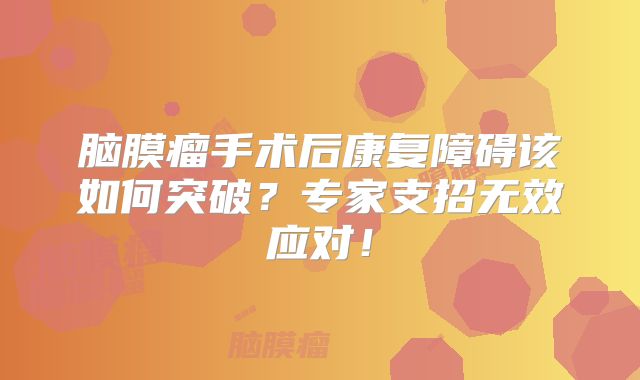 脑膜瘤手术后康复障碍该如何突破？专家支招无效应对！