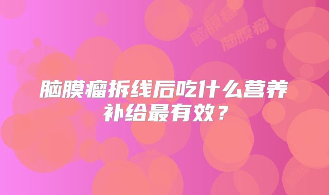 脑膜瘤拆线后吃什么营养补给最有效？