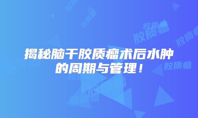 揭秘脑干胶质瘤术后水肿的周期与管理！