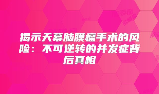 揭示天幕脑膜瘤手术的风险：不可逆转的并发症背后真相