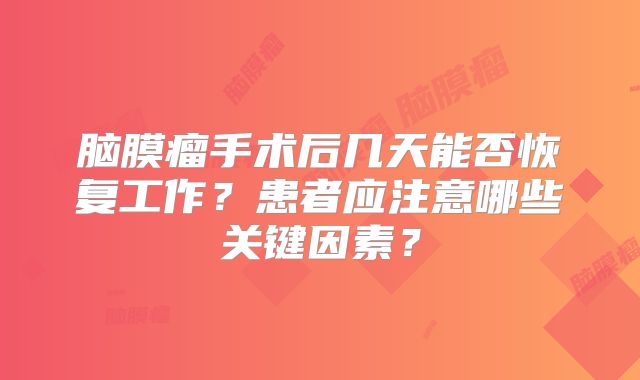 脑膜瘤手术后几天能否恢复工作？患者应注意哪些关键因素？