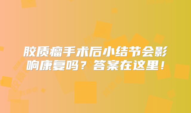 胶质瘤手术后小结节会影响康复吗？答案在这里！