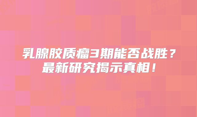 乳腺胶质瘤3期能否战胜？最新研究揭示真相！