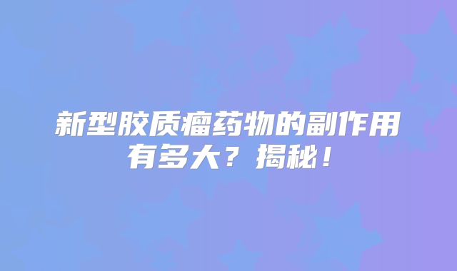 新型胶质瘤药物的副作用有多大？揭秘！