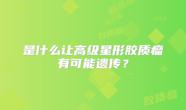 是什么让高级星形胶质瘤有可能遗传？