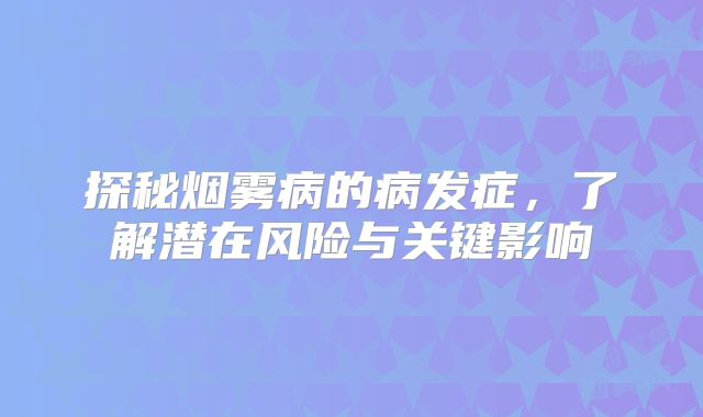 探秘烟雾病的病发症，了解潜在风险与关键影响