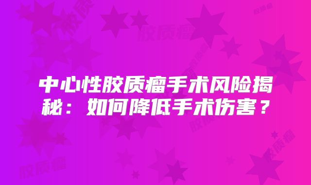 中心性胶质瘤手术风险揭秘：如何降低手术伤害？
