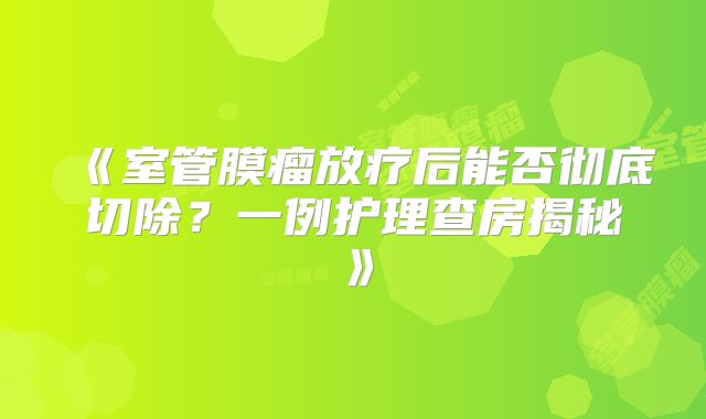 《室管膜瘤放疗后能否彻底切除？一例护理查房揭秘》