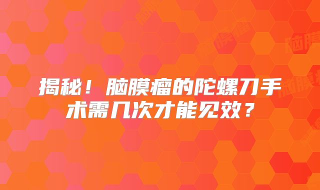 揭秘！脑膜瘤的陀螺刀手术需几次才能见效？