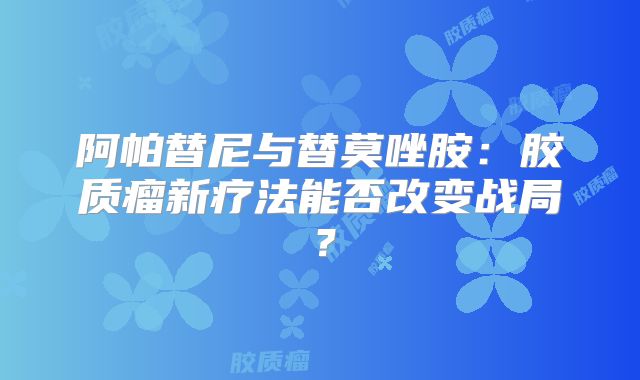 阿帕替尼与替莫唑胺：胶质瘤新疗法能否改变战局？