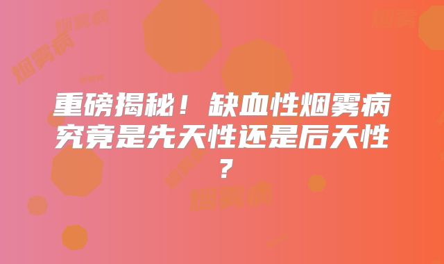 重磅揭秘！缺血性烟雾病究竟是先天性还是后天性？
