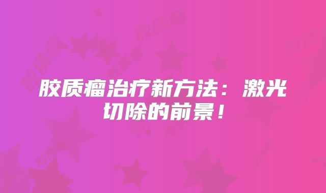 胶质瘤治疗新方法：激光切除的前景！