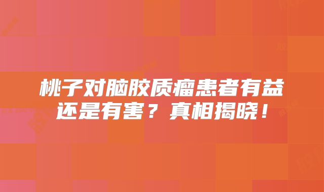 桃子对脑胶质瘤患者有益还是有害？真相揭晓！