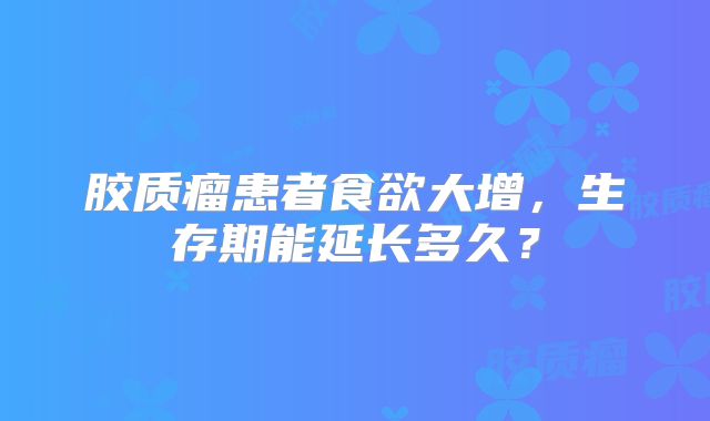 胶质瘤患者食欲大增，生存期能延长多久？