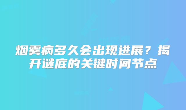 烟雾病多久会出现进展？揭开谜底的关键时间节点
