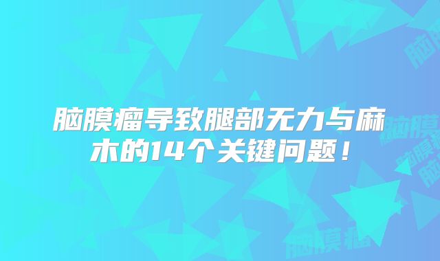 脑膜瘤导致腿部无力与麻木的14个关键问题！