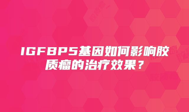 IGFBP5基因如何影响胶质瘤的治疗效果？
