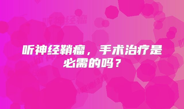 听神经鞘瘤，手术治疗是必需的吗？
