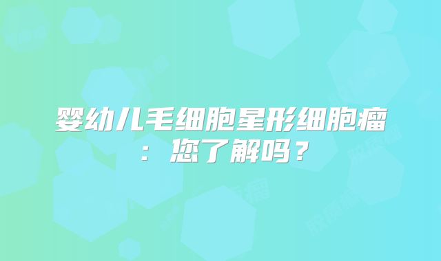 婴幼儿毛细胞星形细胞瘤：您了解吗？