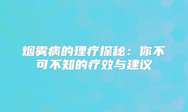 烟雾病的理疗探秘：你不可不知的疗效与建议