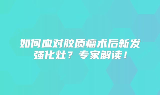 如何应对胶质瘤术后新发强化灶？专家解读！