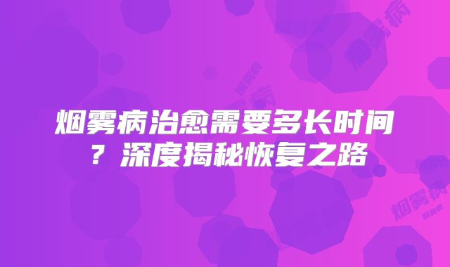 烟雾病治愈需要多长时间？深度揭秘恢复之路