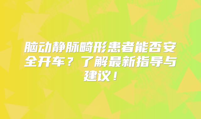脑动静脉畸形患者能否安全开车？了解最新指导与建议！