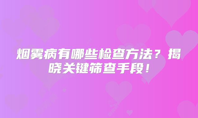 烟雾病有哪些检查方法？揭晓关键筛查手段！