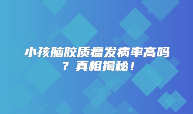 小孩脑胶质瘤发病率高吗？真相揭秘！