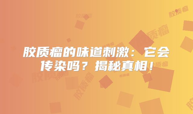 胶质瘤的味道刺激：它会传染吗？揭秘真相！