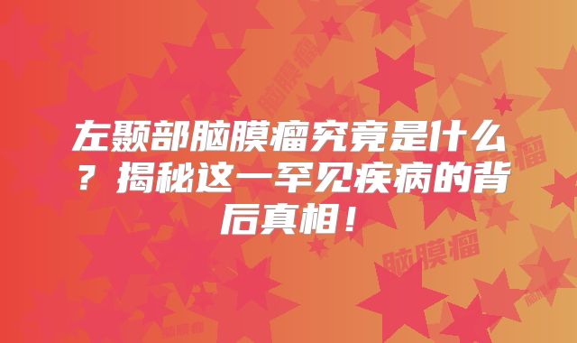 左颞部脑膜瘤究竟是什么？揭秘这一罕见疾病的背后真相！
