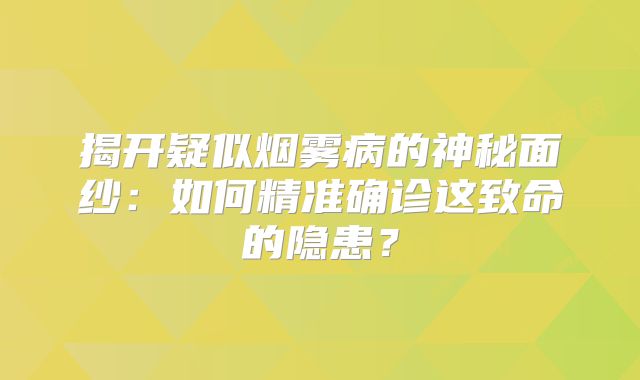 揭开疑似烟雾病的神秘面纱：如何精准确诊这致命的隐患？