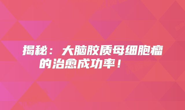 揭秘：大脑胶质母细胞瘤的治愈成功率！  