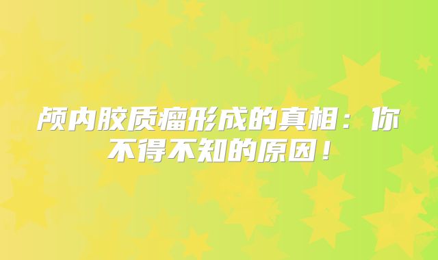 颅内胶质瘤形成的真相：你不得不知的原因！