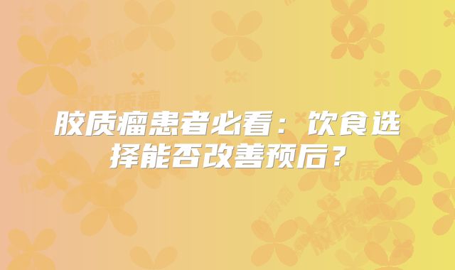 胶质瘤患者必看：饮食选择能否改善预后？