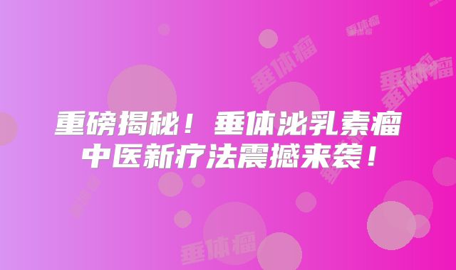 重磅揭秘！垂体泌乳素瘤中医新疗法震撼来袭！