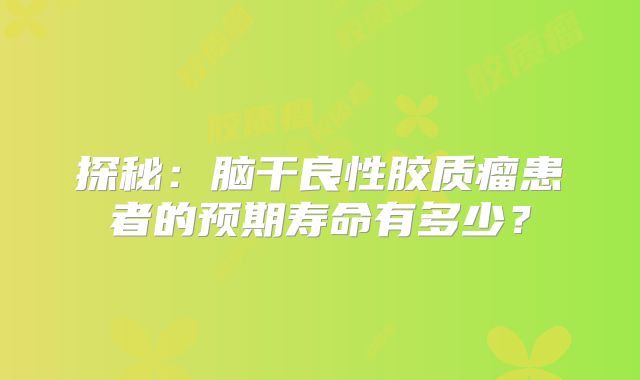 探秘：脑干良性胶质瘤患者的预期寿命有多少？