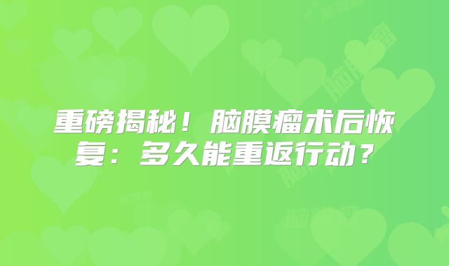 重磅揭秘！脑膜瘤术后恢复：多久能重返行动？