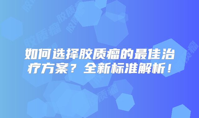如何选择胶质瘤的最佳治疗方案？全新标准解析！