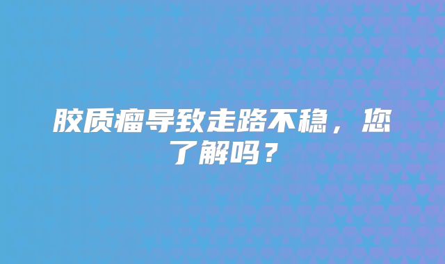 胶质瘤导致走路不稳，您了解吗？