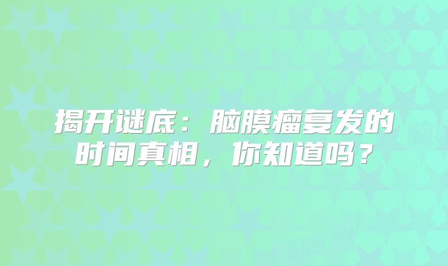 揭开谜底：脑膜瘤复发的时间真相，你知道吗？