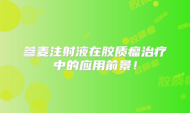 参麦注射液在胶质瘤治疗中的应用前景！