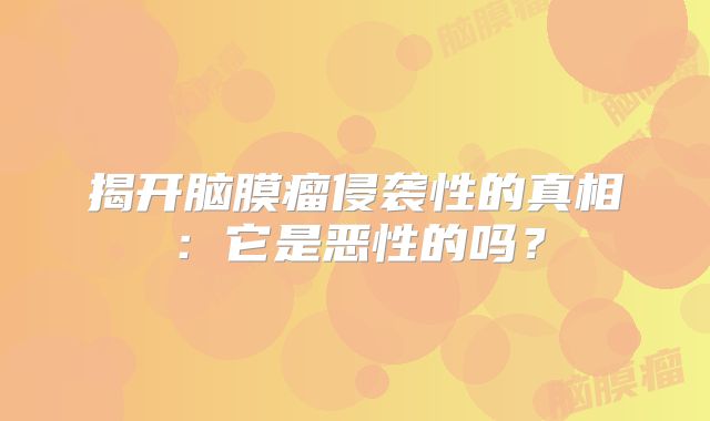 揭开脑膜瘤侵袭性的真相：它是恶性的吗？