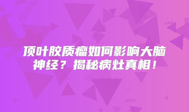 顶叶胶质瘤如何影响大脑神经？揭秘病灶真相！