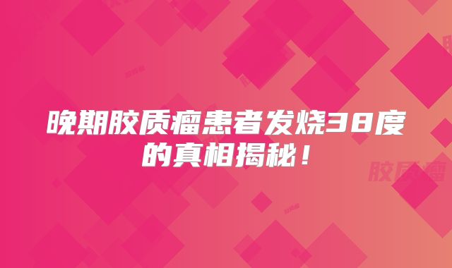 晚期胶质瘤患者发烧38度的真相揭秘！